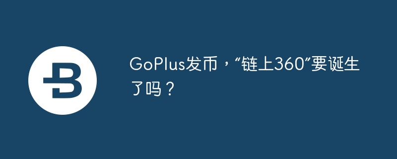 GoPlus发币，“链上360”要诞生了吗？